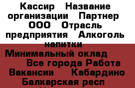 Кассир › Название организации ­ Партнер, ООО › Отрасль предприятия ­ Алкоголь, напитки › Минимальный оклад ­ 27 000 - Все города Работа » Вакансии   . Кабардино-Балкарская респ.,Нальчик г.